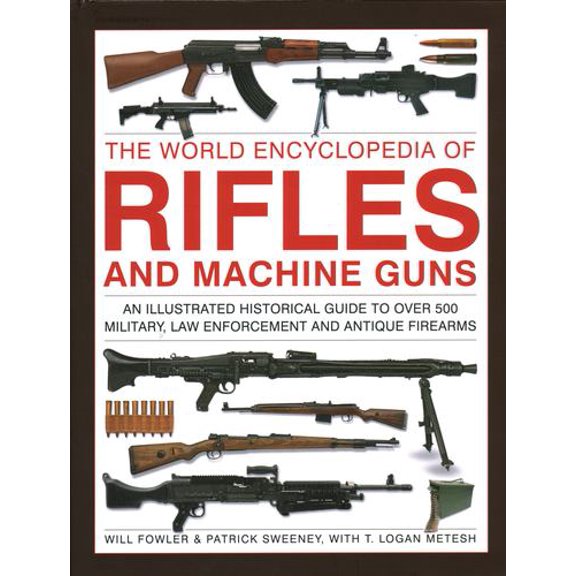 The World Encyclopedia of Rifles and Machine Guns: An illustrated historical guide to over 500 military, law enforcement and antique firearms