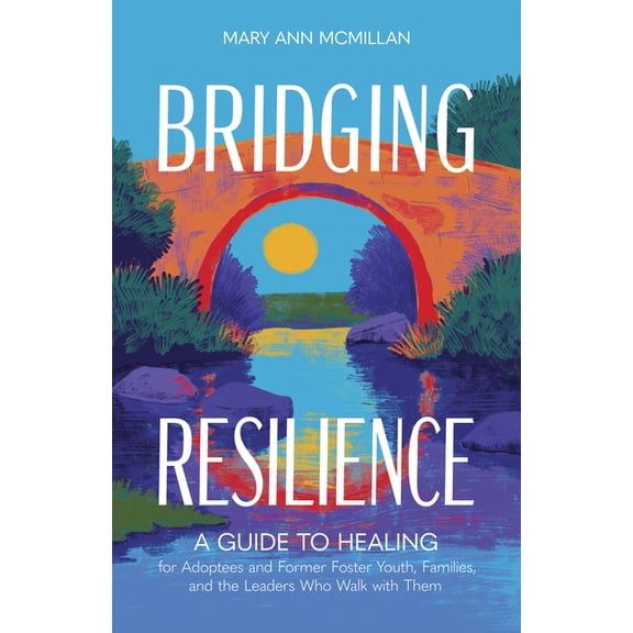 Bridging Resilience: A Guide to Healing for Adoptees and Former Foster Youth, Families, and the Leaders Who Walk with Th, (Paperback)