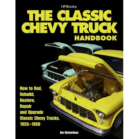 The Classic Chevy Truck Handbook HP 1534 : How to Rod, Rebuild, Restore, Repair and Upgrade Classic Chevy Trucks,