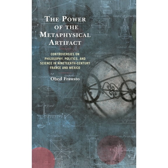 The Power of the Metaphysical Artifact: Controversies on Philosophy, Politics, and Science in Nineteenth-Century France , (Hardcover)
