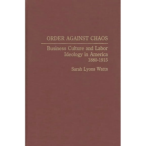 Contributions in Labor Studies Order Against Chaos: Business Culture and Labor Ideology in America, 1880-1915, (Hardcover)