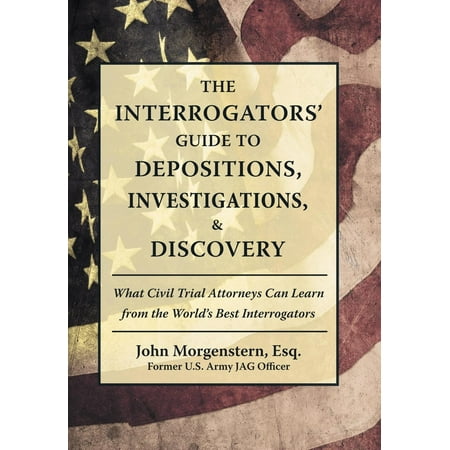 The Interrogators' Guide to Depositions, Investigations, & Discovery : What Civil Trial Attorneys Can Learn from the World's Best (Best Criminal Procedure Hornbook)