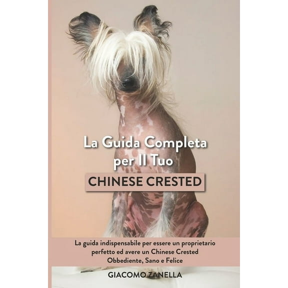 La Guida Completa per Il Tuo Chinese Crested: La guida indispensabile per essere un proprietario perfetto ed avere un Chinese Crested Obbediente, Sano e Felice (Paperback)