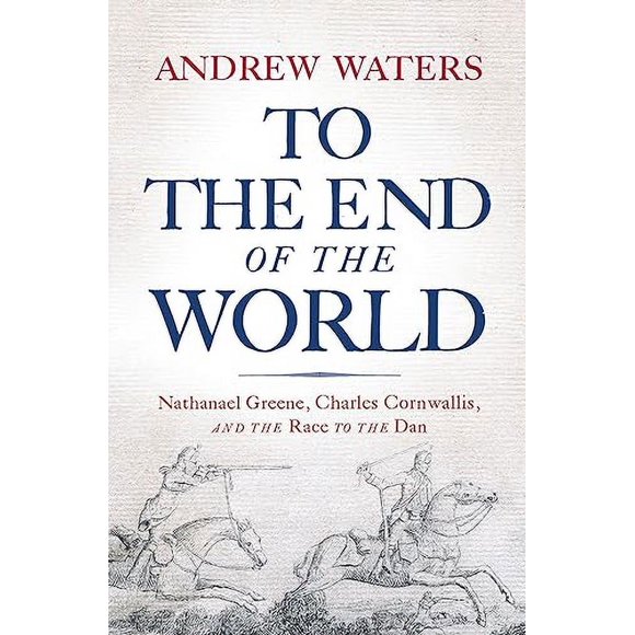 To the End of the World: Nathanael Greene, Charles Cornwallis, and the Race to the Dan