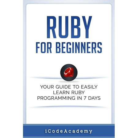 Ruby For Beginners: Your Guide To Easily Learn Ruby Programming in 7 days - (Best Way To Learn Ruby)
