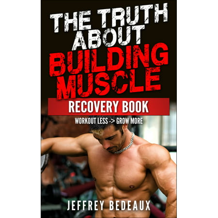 The Truth About Building Muscle: Workout Less and Grow More - (The Best Way To Grow Muscle)