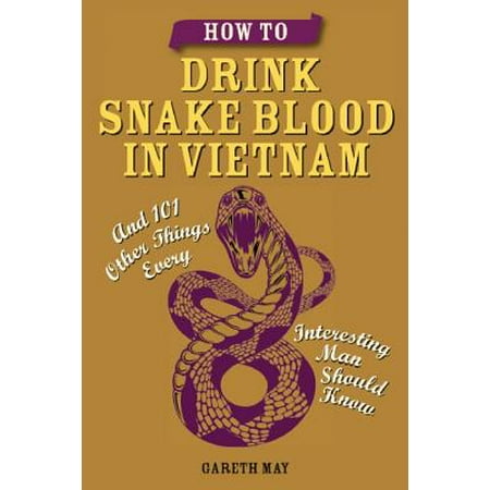 How to Drink Snake Blood in Vietnam : And 101 Other Things Every Interesting Man Should