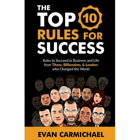 The Top 10 Rules for Success : Rules to Succeed in Business and Life from Titans, Billionaires, & Leaders Who Changed the