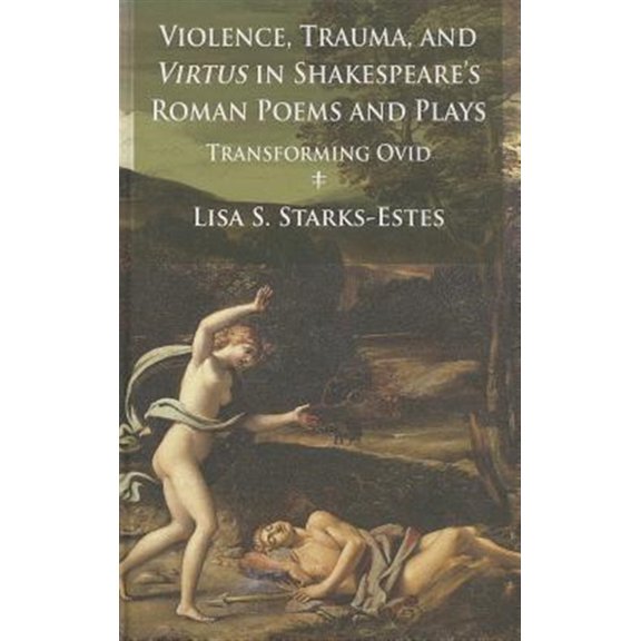 Pre-Owned Violence, Trauma, and Virtus in Shakespeare's Roman Poems and Plays: Transforming Ovid (Hardcover)