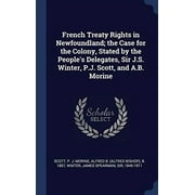 French Treaty Rights In Newfoundland; The Case For The Colony, Stated By The People's Delegates, Sir J.S. Winter, P.J. Scott, And A.B. Morine - 9781340304645