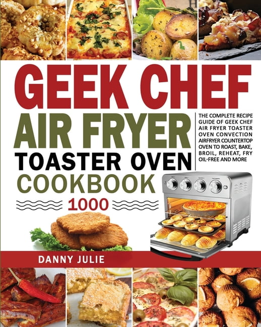 Geek Chef Air Fryer Toaster Oven Cookbook 1000 : The Complete Recipe ...