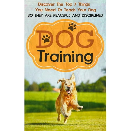 Dog Training: Discover The Top 7 Things You Need To Teach Your Dog So They Are Peaceful And Disciplined - (Best Way To Discipline A Dog)