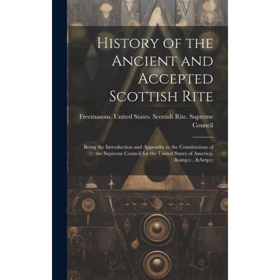 History of the Ancient and Accepted Scottish Rite; Being the Introduction and Appendix to the Constitutions of the Supreme Council for the United States of America, &c., &c (Hardcover)