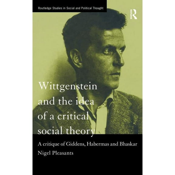 Routledge Studies in Social and Politica Wittgenstein and the Idea of a Critical Social Theory: A Critique of Giddens, Habermas and Bhaskar, Book 15, (Hardcover)