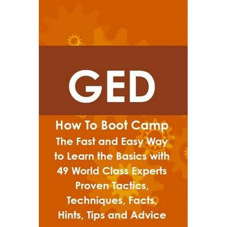 GED How To Boot Camp: The Fast and Easy Way to Learn the Basics with 49 World Class Experts Proven Tactics, Techniques, Facts, Hints, Tips and Advice - (Best Way To Study For Ged)
