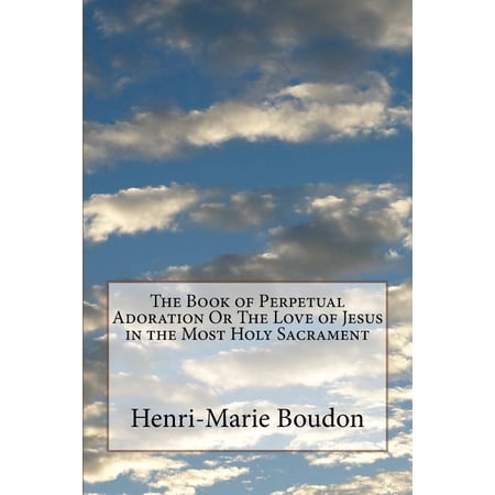 The Book of Perpetual Adoration Or The Love of Jesus in the Most Holy Sacrament Paperback 1717061567 9781717061560 Henri-Marie Boudon