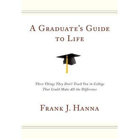 A Graduate's Guide to Life : Three Things They Don't Teach You in College That Could Make All the