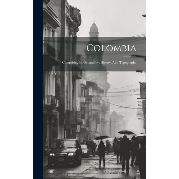 Colombia: Comprising Its Geography, History, And Topography (Hardcover)