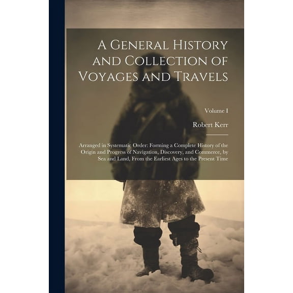 A General History and Collection of Voyages and Travels : Arranged in Systematic Order: Forming a Complete History of the Origin and Progress of Navigation, Discovery, and Commerce, by Sea and Land, from the Earliest Ages to the Present Time; Volume I (Paperback)