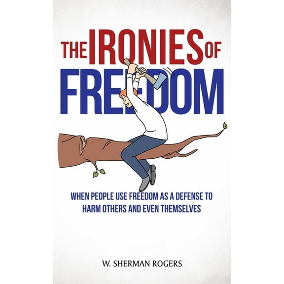The Ironies of Freedom: When People Use FREEDOM as a Defense to Harm Others and Even Themselves, (Hardcover)