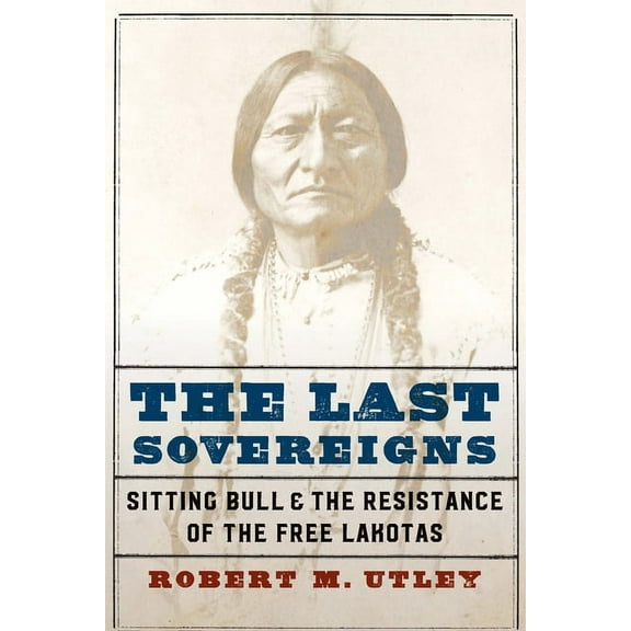 The Last Sovereigns: Sitting Bull and the Resistance of the Free Lakotas, (Hardcover)