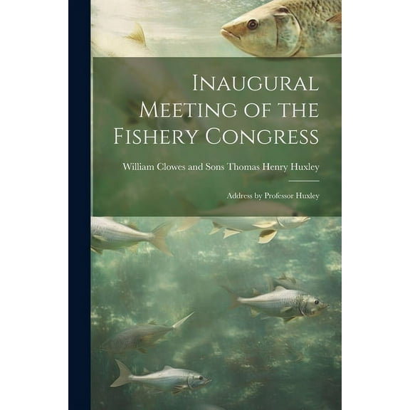 Inaugural Meeting of the Fishery Congress: Address by Professor Huxley (Paperback)