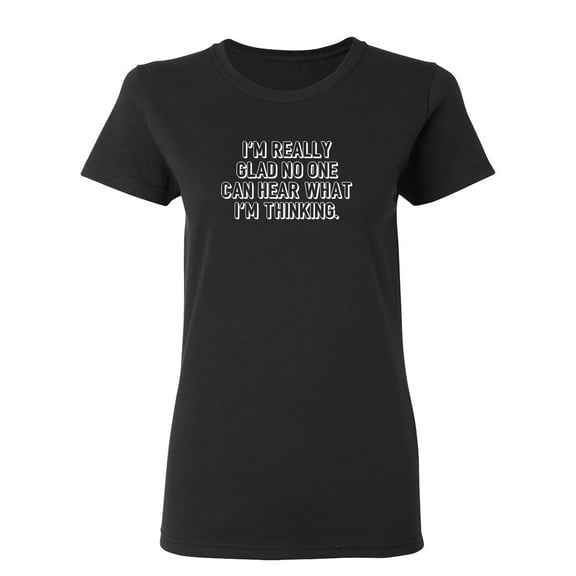 I'm Really Glad No Can Hear What I'm Thinking Sarcastic Novelty Gift Idea Adult Humor Funny Women's Casual Tees