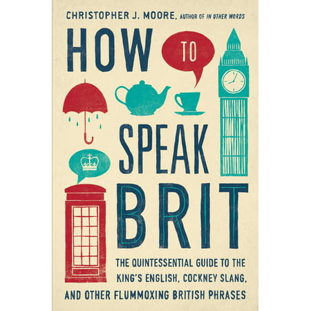 How to Speak Brit : The Quintessential Guide to the King's English, Cockney Slang, and Other Flummoxing British (The Best Way To Speak English)