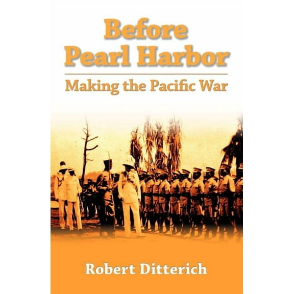 Before Pearl Harbor: Making The Pacific War (Paperback) by Robert Ditterich
