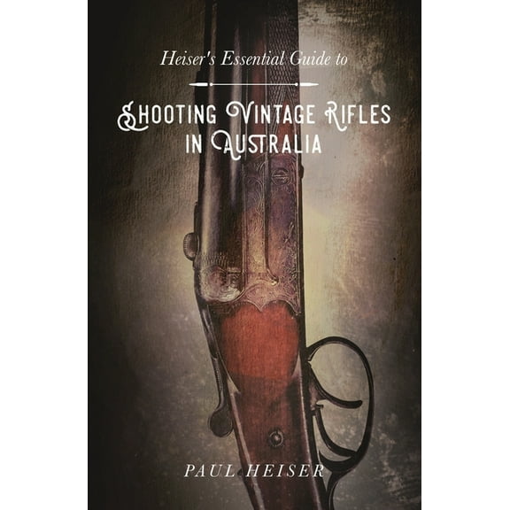 Shooting Vintage Rifles in Australia: Heiser's Essential Guide to, (Paperback)