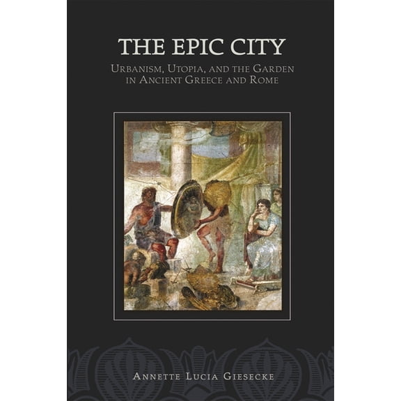 The Epic City: Urbanism, Utopia, and the Garden in Ancient Greece and Rome, (Paperback)