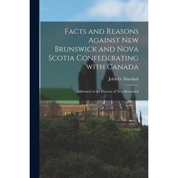 Facts and Reasons Against New Brunswick and Nova Scotia Confederating With Canada [microform] : Addressed to the Electors of New Brunswick (Paperback)