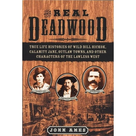 The Real Deadwood : True Life Histories of Wild Bill Hickok, Calamity Jane, Outlaw Towns, and Other Characters of the Lawless West (Paperback)