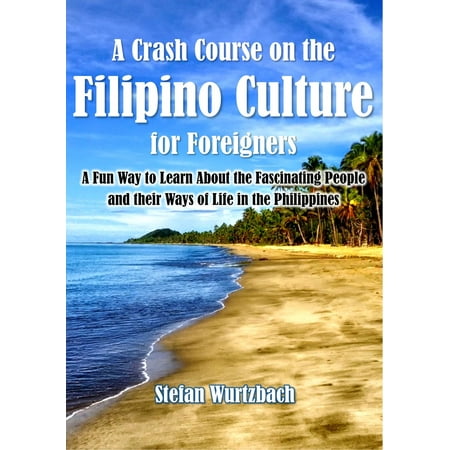 A Crash Course on the Filipino Culture for Foreigners: A Fun Way to Learn About the Fascinating People and their Ways of Life in the Philippines -