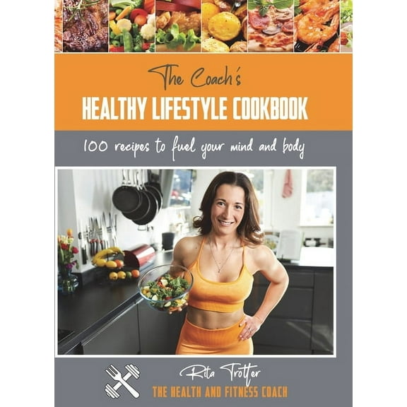 The Health and Fitness Coach The Coach's Healthy Lifestyle Cookbook: 100 Recipes To Fuel Your Mind And Body, (Hardcover)