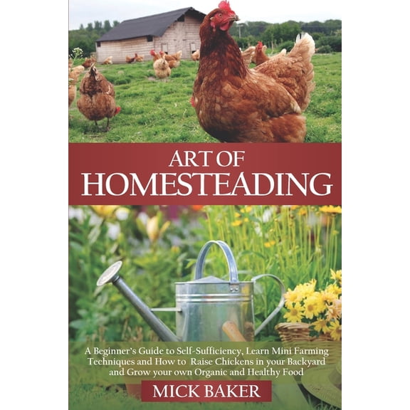 Art of Homesteading: A Beginner's Guide to Self-Sufficiency, Learn mini Farming Techniques and How to Raise Chickens in , (Paperback)