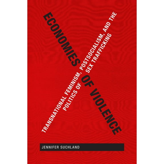 Economies of Violence: Transnational Feminism, Postsocialism, and the Politics of Sex Trafficking, (Hardcover)