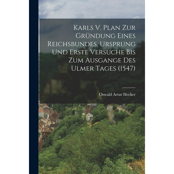 Karls V. Plan Zur Gründung Eines Reichsbundes, Ursprung Und Erste Versuche Bis Zum Ausgange Des Ulmer Tages (1547) (Paperback)