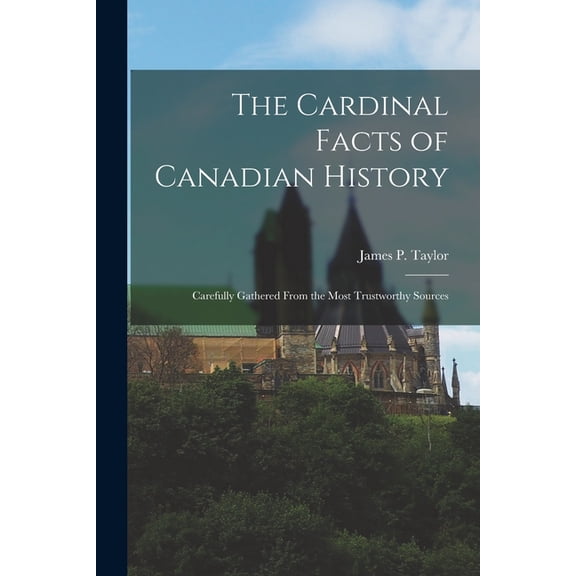 The Cardinal Facts of Canadian History : Carefully Gathered From the Most Trustworthy Sources (Paperback)
