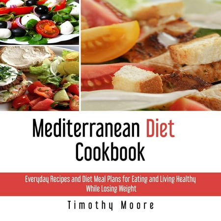 Mediterranean Diet Cookbook: Everyday Recipes and Diet Meal Plans for Eating and Living Healthy While Losing Weight -