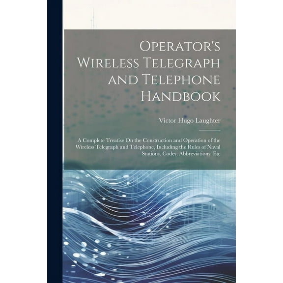 Operator's Wireless Telegraph and Telephone Handbook: A Complete Treatise On the Construction and Operation of the Wireless Telegraph and Telephone, I