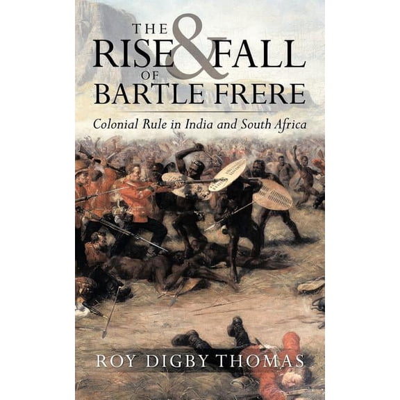 The Rise and Fall of Bartle Frere: Colonial Rule in India and South Africa (Paperback) by Roy Digby Thomas, Roy Digby Thomas