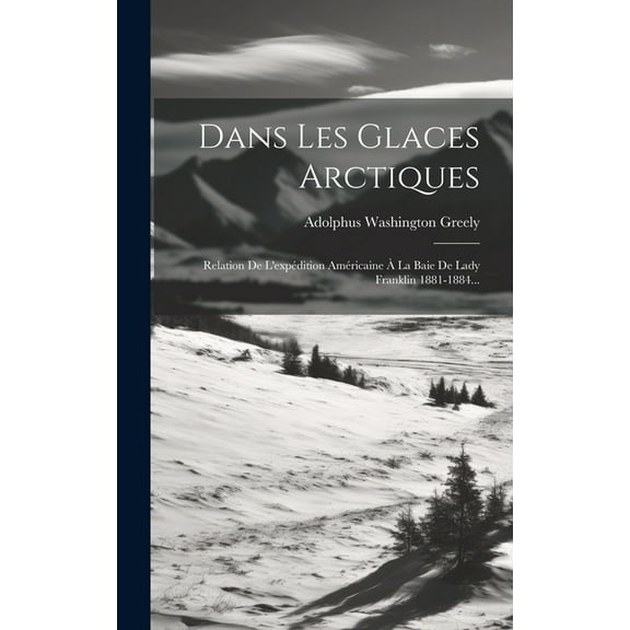 Dans Les Glaces Arctiques: Relation De L'expédition Américaine À La Baie De Lady Franklin 1881-1884... (Hardcover)