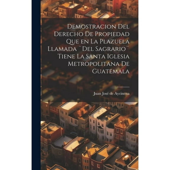 Demostracion del Derecho de Propiedad que en la Plazuela llamada ]Del Sagrario] tiene la santa iglesia Metropolitana de Guatemala (Hardcover)