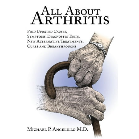 All About Arthritis- Find Updated Causes, Symptoms, Diagnostic Tests, New Alternative Treatments, Cures and Breakthroughs -