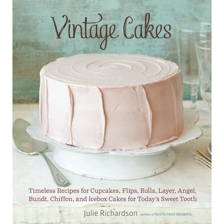 Vintage Cakes : Timeless Recipes for Cupcakes, Flips, Rolls, Layer, Angel, Bundt, Chiffon, and Icebox Cakes for Today's Sweet Tooth