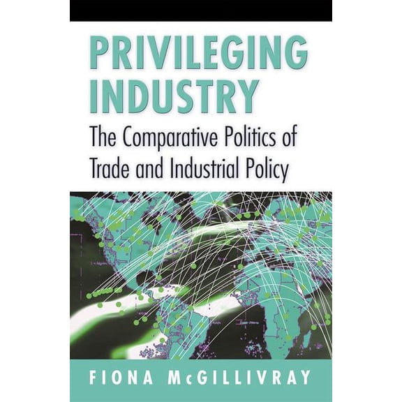 Privileging Industry: The Comparative Politics of Trade and Industrial Policy, (Paperback)