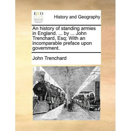 An History of Standing Armies in England. ... by ... John Trenchard, Esq; With an Incomparable Preface Upon Government. (Paperback)