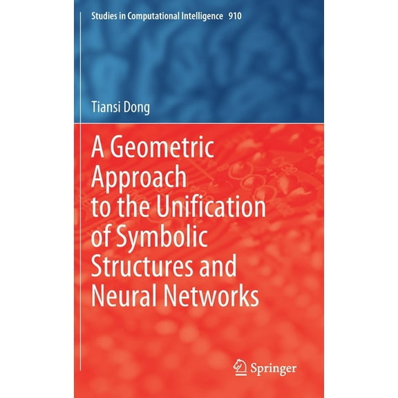 Studies in Computational Intelligence A Geometric Approach to the Unification of Symbolic Structures and Neural Networks, Book 910, (Hardcover)
