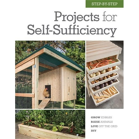 Step-by-Step Projects for Self-Sufficiency : Grow Edibles * Raise Animals * Live Off the Grid * (Best Places To Live Off The Grid In Canada)
